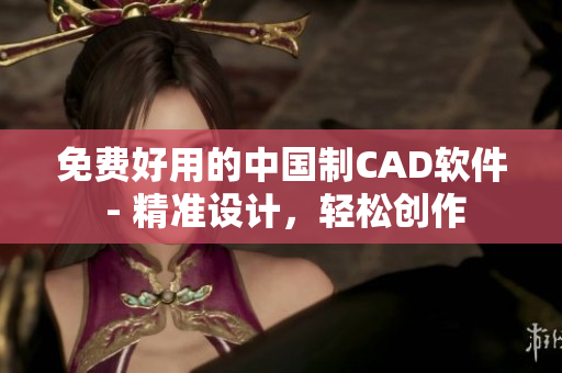 免费好用的中国制CAD软件 - 精准设计，轻松创作