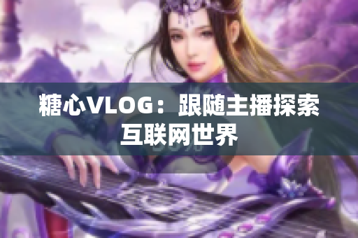 糖心VLOG：跟随主播探索互联网世界