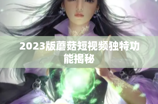 2023版蘑菇短视频独特功能揭秘
