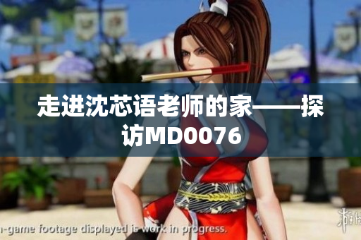 走进沈芯语老师的家——探访MD0076