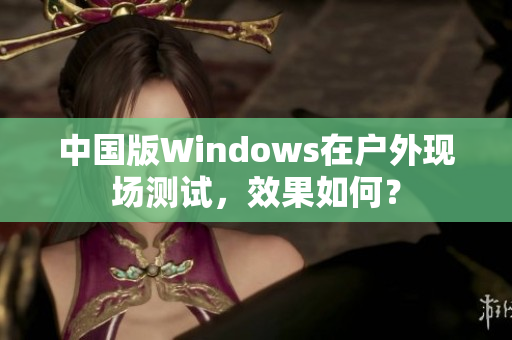 中国版Windows在户外现场测试，效果如何？