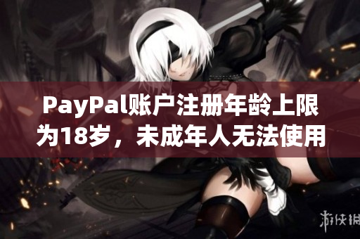 PayPal账户注册年龄上限为18岁，未成年人无法使用该服务