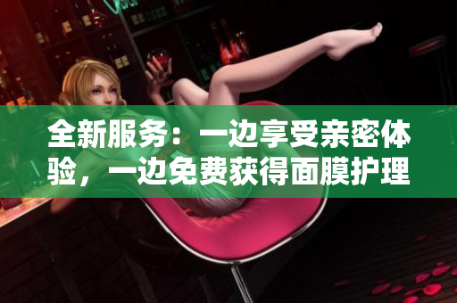 全新服务：一边享受亲密体验，一边免费获得面膜护理