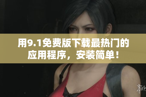 用9.1免费版下载最热门的应用程序，安装简单！