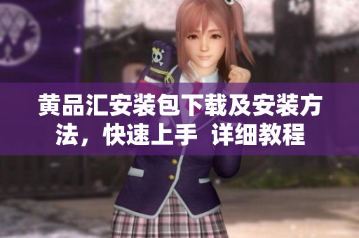 黄品汇安装包下载及安装方法，快速上手  详细教程