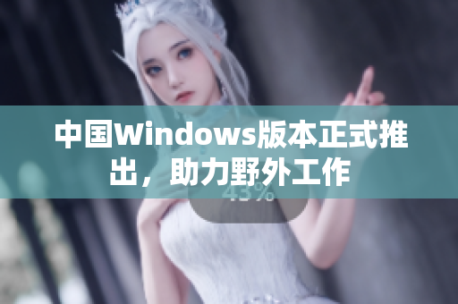 中国Windows版本正式推出，助力野外工作