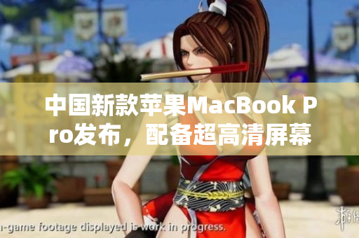 中国新款苹果MacBook Pro发布，配备超高清屏幕