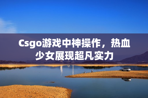 Csgo游戏中神操作，热血少女展现超凡实力
