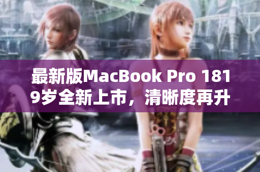 最新版MacBook Pro 1819岁全新上市，清晰度再升级！