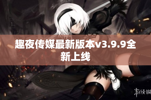 趣夜传媒最新版本v3.9.9全新上线