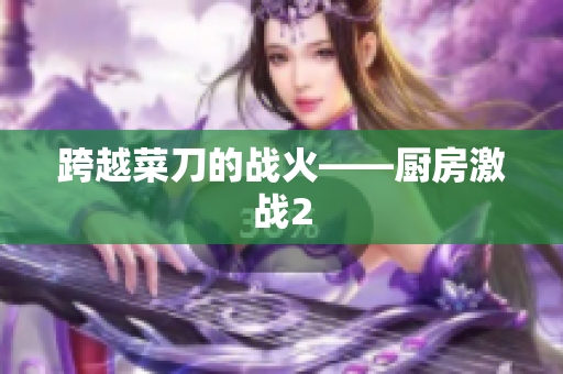 跨越菜刀的战火——厨房激战2