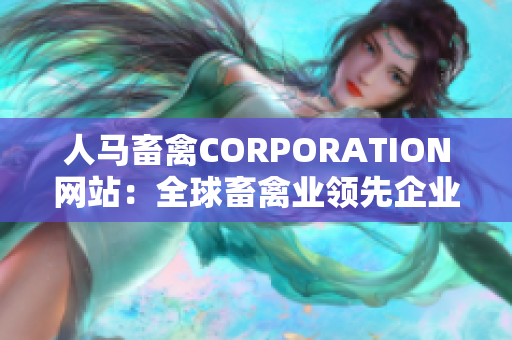 人马畜禽CORPORATION网站：全球畜禽业领先企业｜网站重塑现代农业形象