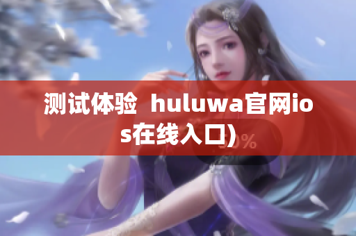 测试体验  huluwa官网ios在线入口)