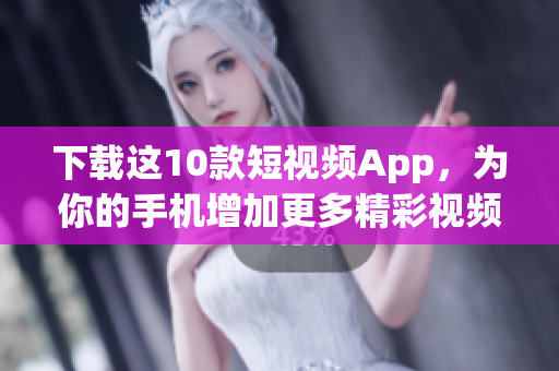 下载这10款短视频App，为你的手机增加更多精彩视频！