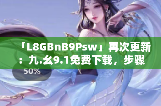 「L8GBnB9Psw」再次更新：九.幺9.1免费下载，步骤详解