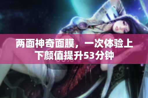 两面神奇面膜，一次体验上下颜值提升53分钟