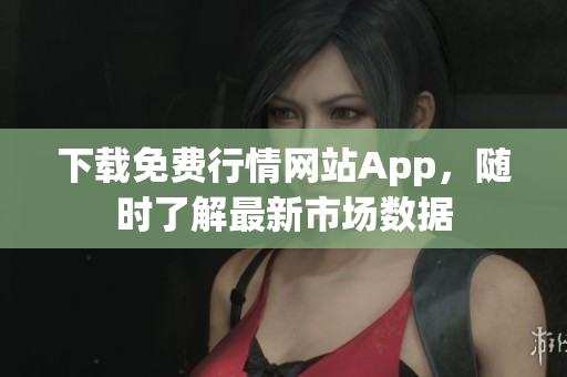 下载免费行情网站App，随时了解最新市场数据