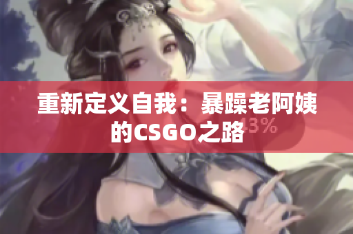 重新定义自我：暴躁老阿姨的CSGO之路