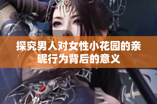 探究男人对女性小花园的亲昵行为背后的意义