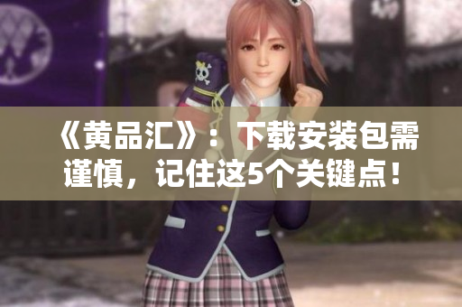 《黄品汇》：下载安装包需谨慎，记住这5个关键点！