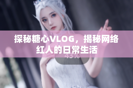 探秘糖心VLOG，揭秘网络红人的日常生活