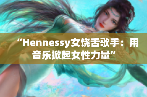 “Hennessy女饶舌歌手：用音乐掀起女性力量”