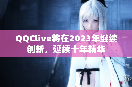 QQClive将在2023年继续创新，延续十年精华