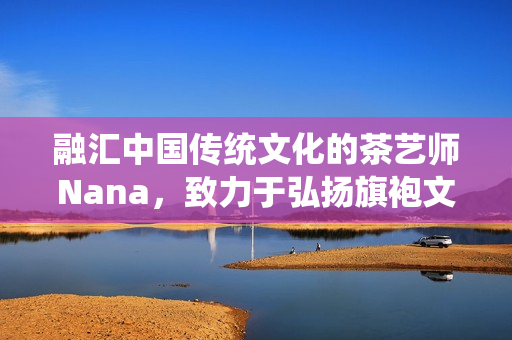 融汇中国传统文化的茶艺师Nana，致力于弘扬旗袍文化