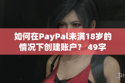 如何在PayPal未满18岁的情况下创建账户？ 49字