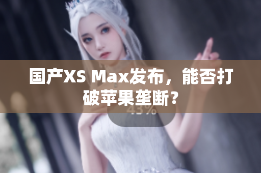 国产XS Max发布，能否打破苹果垄断？