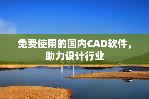 免费使用的国内CAD软件，助力设计行业