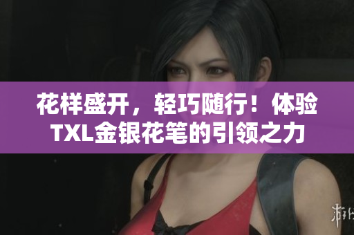 花样盛开，轻巧随行！体验TXL金银花笔的引领之力