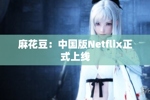 麻花豆：中国版Netflix正式上线