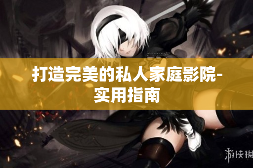 打造完美的私人家庭影院-实用指南