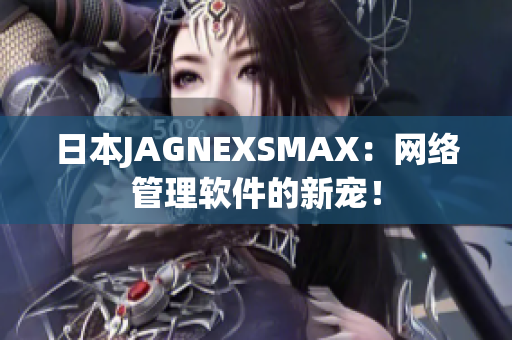 日本JAGNEXSMAX：网络管理软件的新宠！