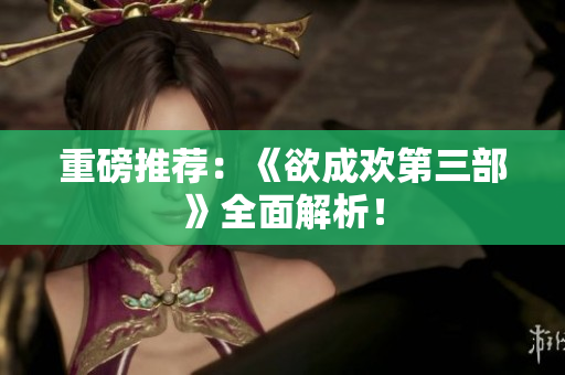 重磅推荐：《欲成欢第三部》全面解析！