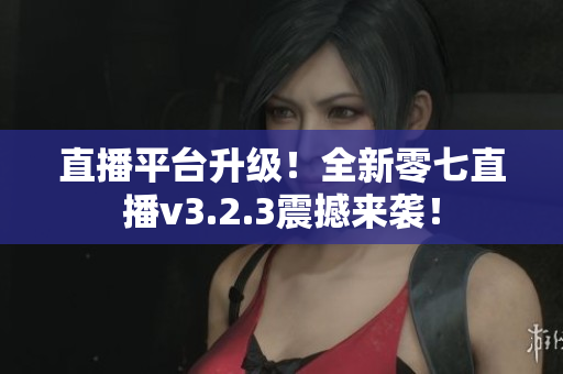 直播平台升级！全新零七直播v3.2.3震撼来袭！