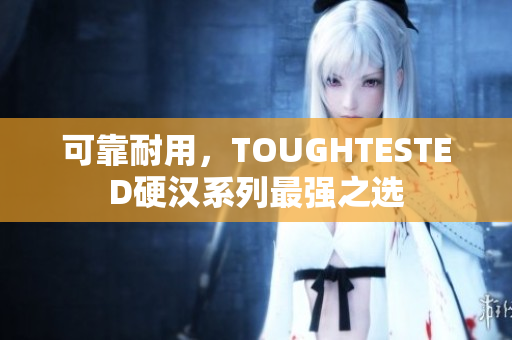可靠耐用，TOUGHTESTED硬汉系列最强之选