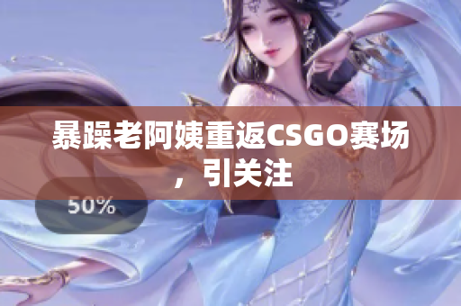 暴躁老阿姨重返CSGO赛场，引关注