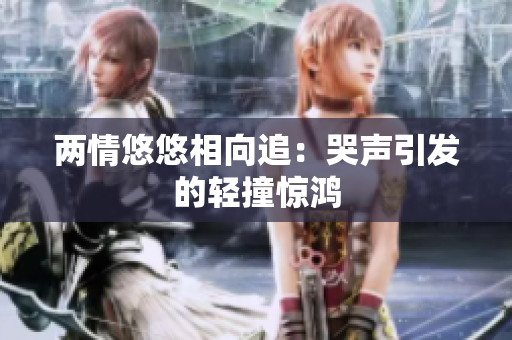 两情悠悠相向追：哭声引发的轻撞惊鸿