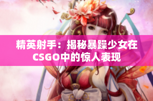精英射手：揭秘暴躁少女在CSGO中的惊人表现