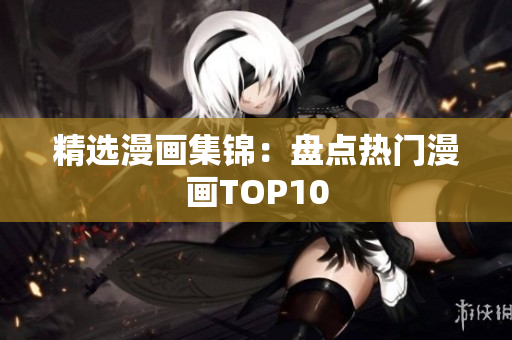 精选漫画集锦：盘点热门漫画TOP10