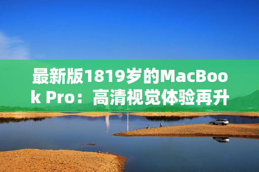 最新版1819岁的MacBook Pro：高清视觉体验再升级