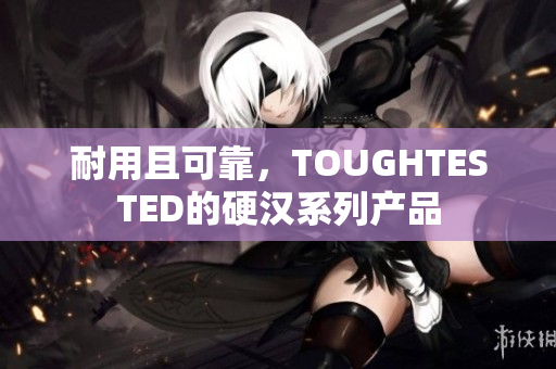 耐用且可靠，TOUGHTESTED的硬汉系列产品