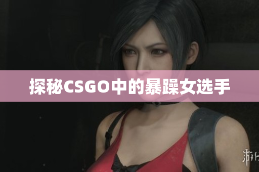 探秘CSGO中的暴躁女选手