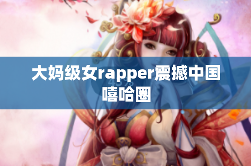 大妈级女rapper震撼中国嘻哈圈
