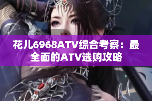 花儿6968ATV综合考察：最全面的ATV选购攻略