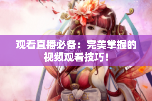 观看直播必备：完美掌握的视频观看技巧！