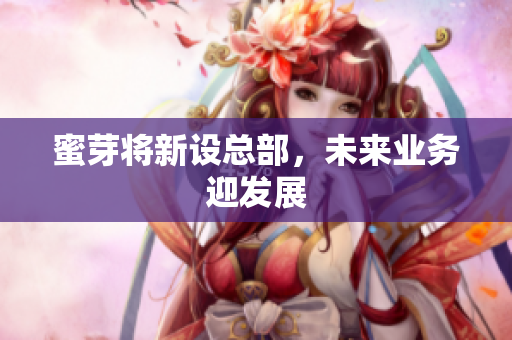 蜜芽将新设总部，未来业务迎发展