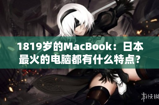 1819岁的MacBook：日本最火的电脑都有什么特点？